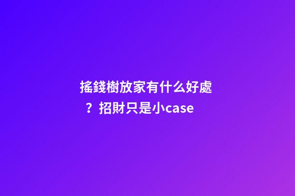 搖錢樹放家有什么好處？招財只是小case